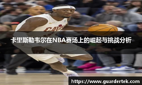卡里斯勒韦尔在NBA赛场上的崛起与挑战分析