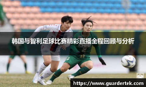 韩国与智利足球比赛精彩直播全程回顾与分析