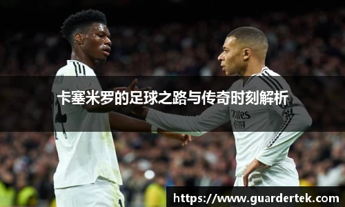卡塞米罗的足球之路与传奇时刻解析