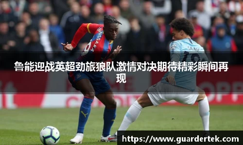 鲁能迎战英超劲旅狼队激情对决期待精彩瞬间再现