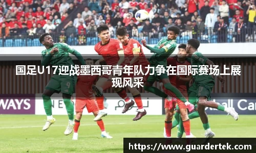 国足U17迎战墨西哥青年队力争在国际赛场上展现风采
