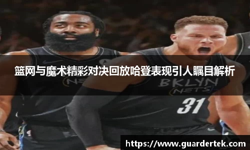 篮网与魔术精彩对决回放哈登表现引人瞩目解析